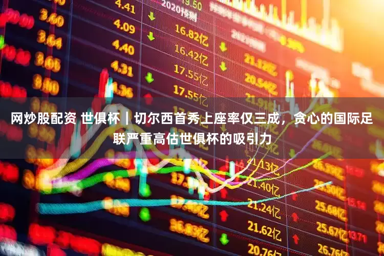 网炒股配资 世俱杯｜切尔西首秀上座率仅三成，贪心的国际足联严重高估世俱杯的吸引力