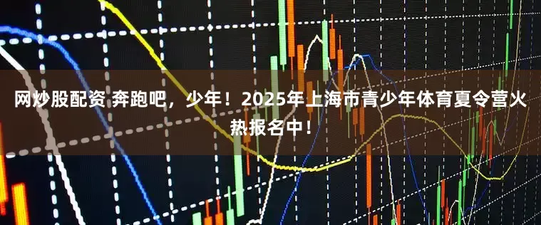 网炒股配资 奔跑吧，少年！2025年上海市青少年体育夏令营火热报名中！