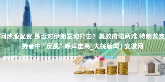 网炒股配资 是否对伊朗发动打击？美政府陷两难 特朗普支持者中“反战”呼声走高_大皖新闻 | 安徽网