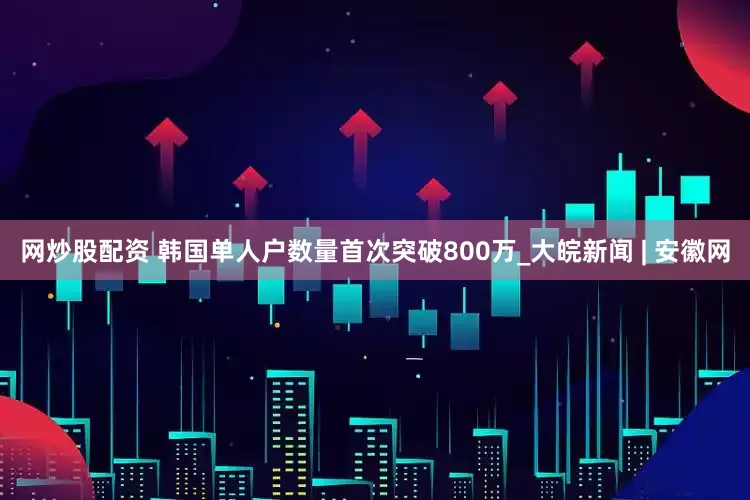 网炒股配资 韩国单人户数量首次突破800万_大皖新闻 | 安徽网