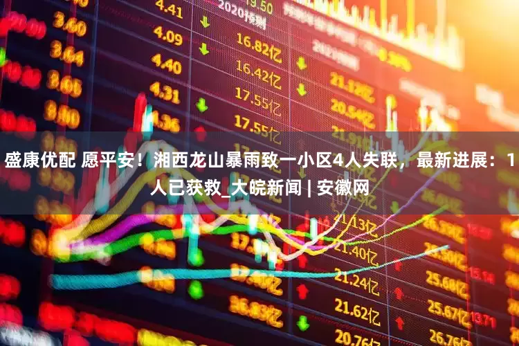 盛康优配 愿平安！湘西龙山暴雨致一小区4人失联，最新进展：1人已获救_大皖新闻 | 安徽网