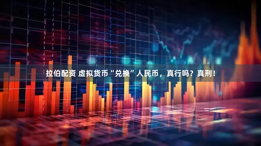 拉伯配资 虚拟货币“兑换”人民币，真行吗？真刑！