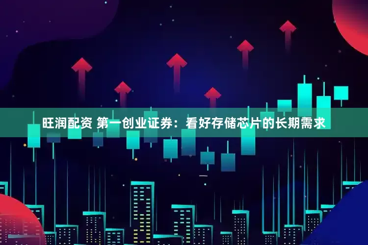 旺润配资 第一创业证券：看好存储芯片的长期需求