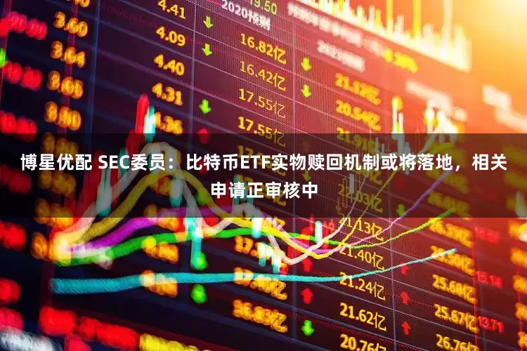 博星优配 SEC委员：比特币ETF实物赎回机制或将落地，相关申请正审核中