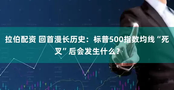 拉伯配资 回首漫长历史：标普500指数均线“死叉”后会发生什么？