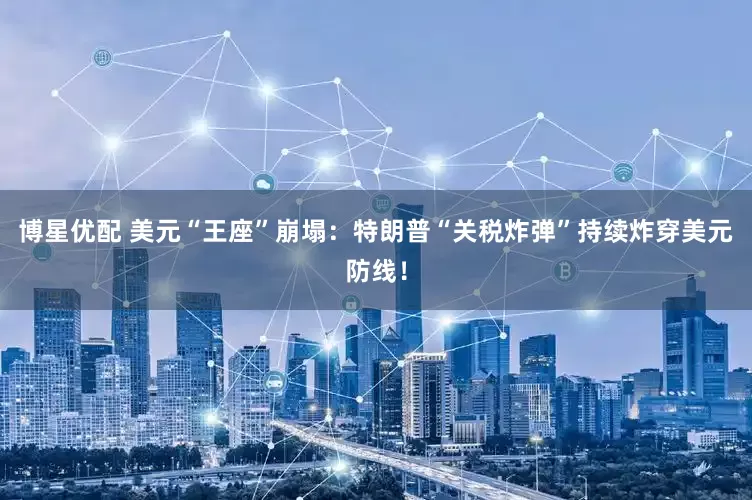 博星优配 美元“王座”崩塌：特朗普“关税炸弹”持续炸穿美元防线！