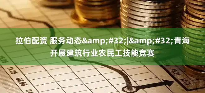 拉伯配资 服务动态&#32;|&#32;青海开展建筑行业农民工技能竞赛