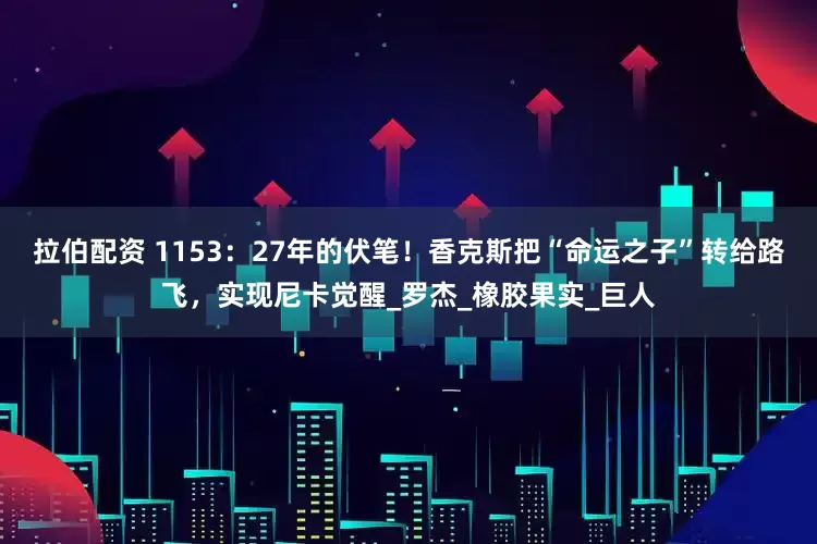 拉伯配资 1153：27年的伏笔！香克斯把“命运之子”转给路飞，实现尼卡觉醒_罗杰_橡胶果实_巨人