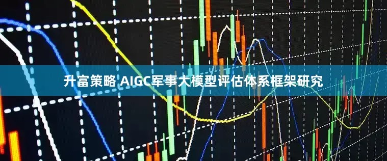 升富策略 AIGC军事大模型评估体系框架研究