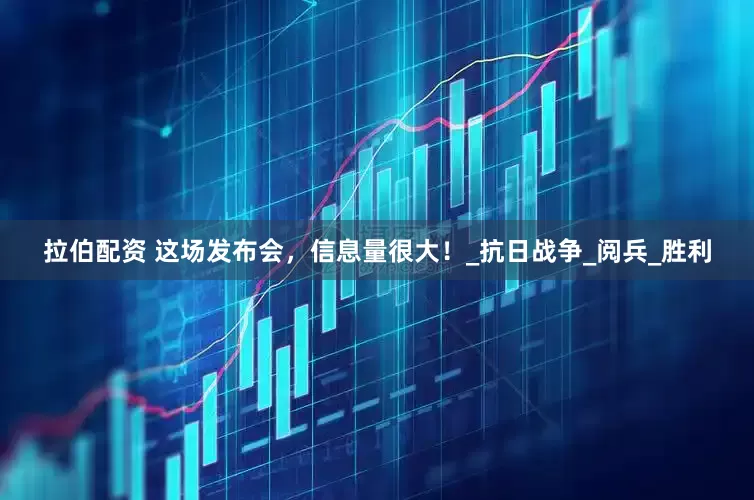 拉伯配资 这场发布会，信息量很大！_抗日战争_阅兵_胜利