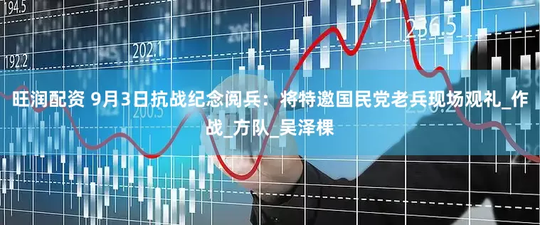 旺润配资 9月3日抗战纪念阅兵：将特邀国民党老兵现场观礼_作战_方队_吴泽棵