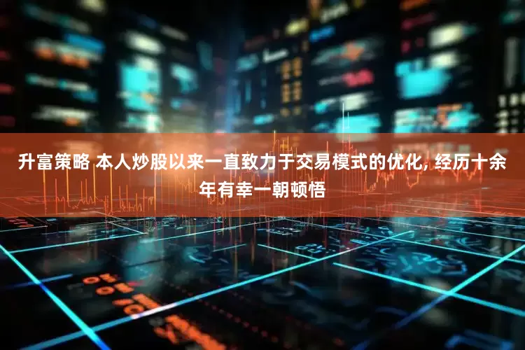 升富策略 本人炒股以来一直致力于交易模式的优化, 经历十余年有幸一朝顿悟