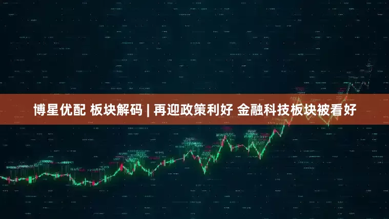 博星优配 板块解码 | 再迎政策利好 金融科技板块被看好