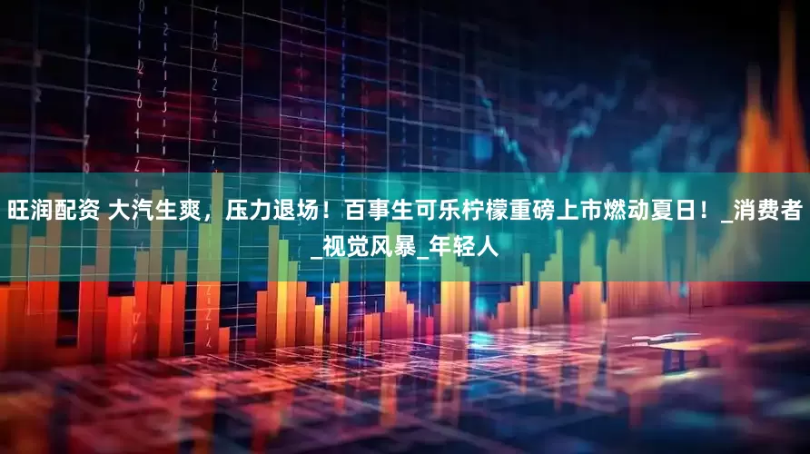 旺润配资 大汽生爽，压力退场！百事生可乐柠檬重磅上市燃动夏日！_消费者_视觉风暴_年轻人