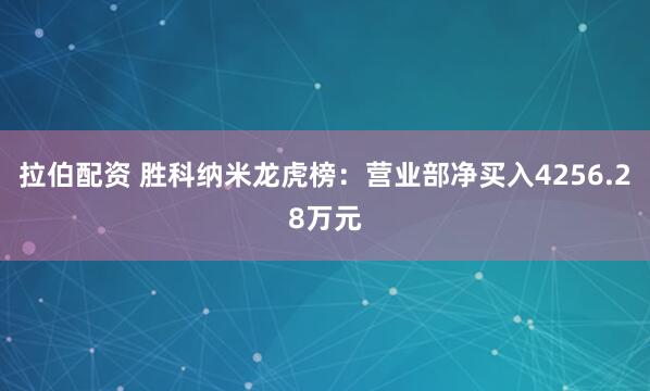 拉伯配资 胜科纳米龙虎榜：营业部净买入4256.28万元
