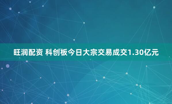 旺润配资 科创板今日大宗交易成交1.30亿元