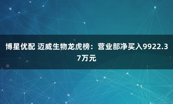 博星优配 迈威生物龙虎榜：营业部净买入9922.37万元