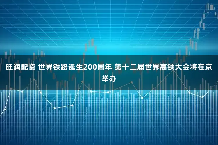 旺润配资 世界铁路诞生200周年 第十二届世界高铁大会将在京举办