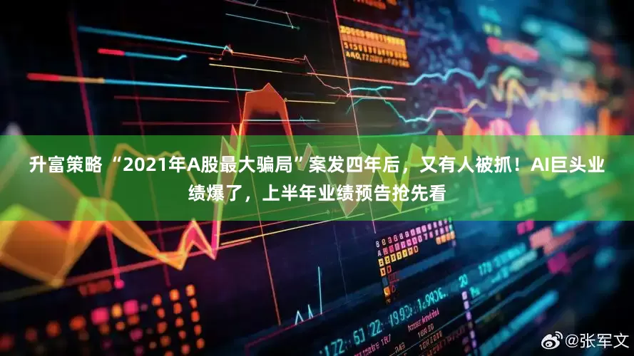 升富策略 “2021年A股最大骗局”案发四年后，又有人被抓！AI巨头业绩爆了，上半年业绩预告抢先看