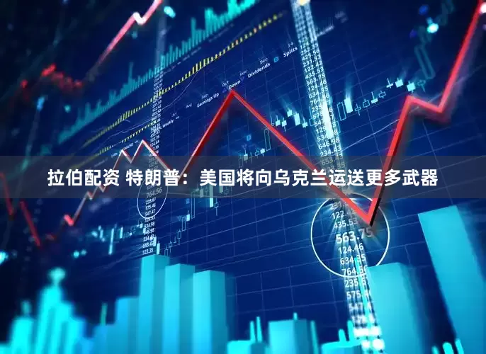 拉伯配资 特朗普：美国将向乌克兰运送更多武器