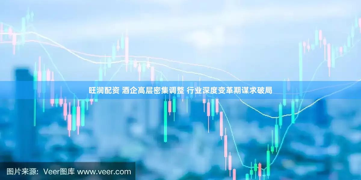 旺润配资 酒企高层密集调整 行业深度变革期谋求破局