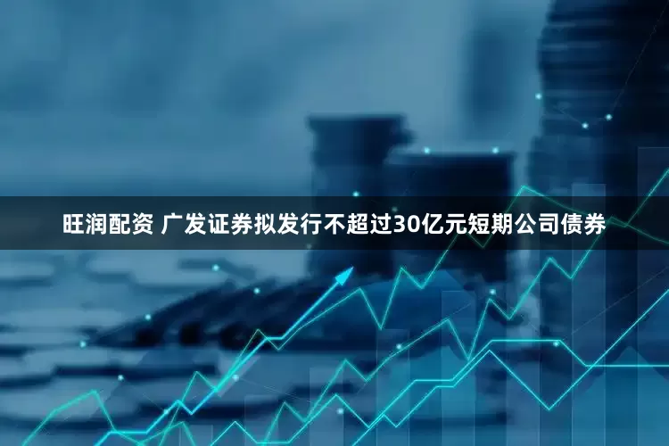 旺润配资 广发证券拟发行不超过30亿元短期公司债券