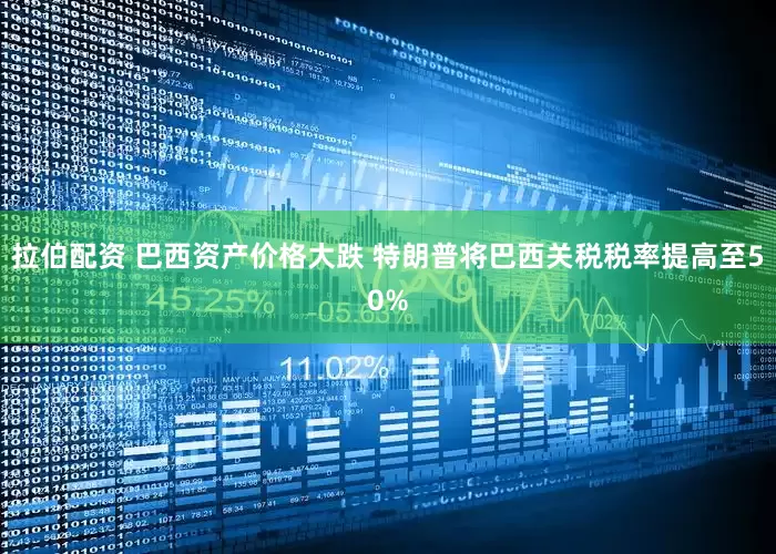 拉伯配资 巴西资产价格大跌 特朗普将巴西关税税率提高至50%
