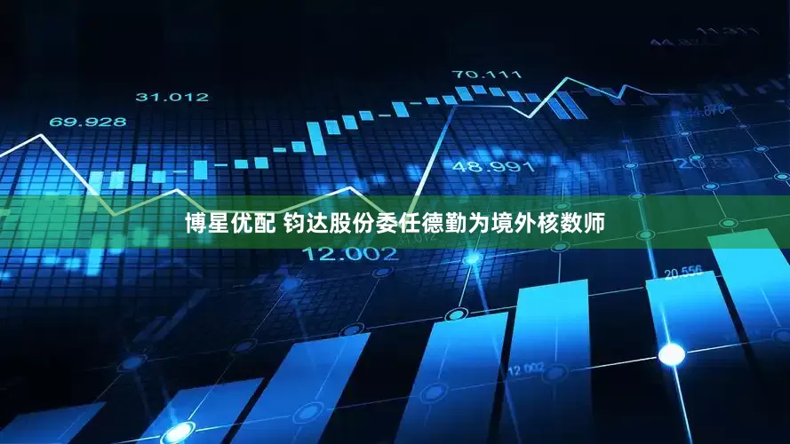 博星优配 钧达股份委任德勤为境外核数师