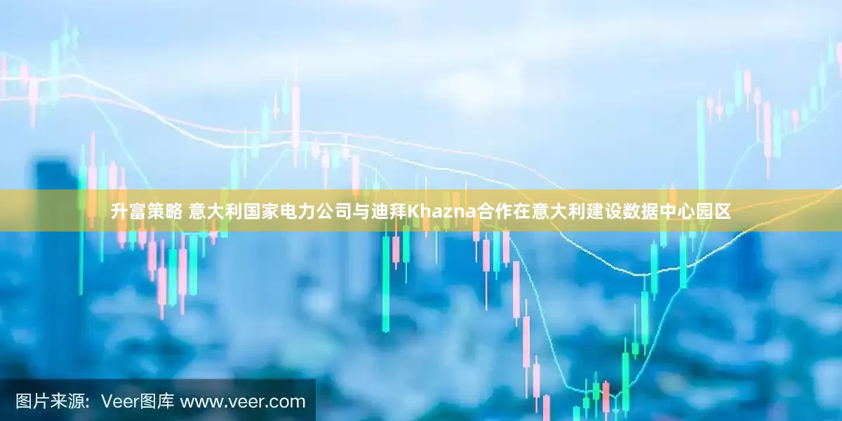升富策略 意大利国家电力公司与迪拜Khazna合作在意大利建设数据中心园区