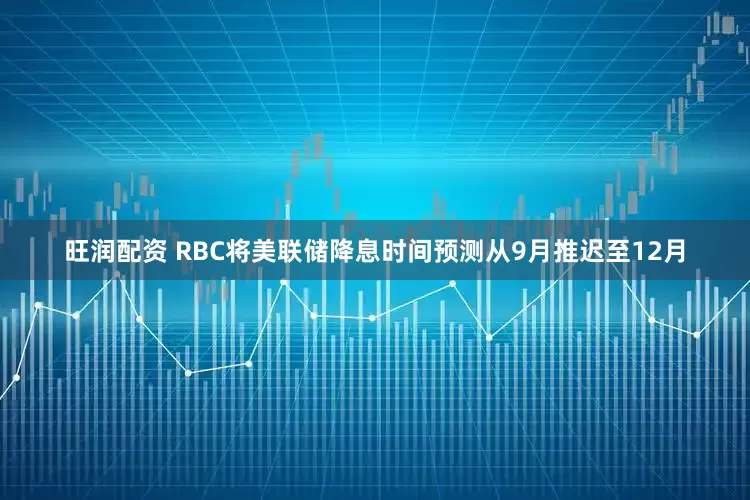 旺润配资 RBC将美联储降息时间预测从9月推迟至12月