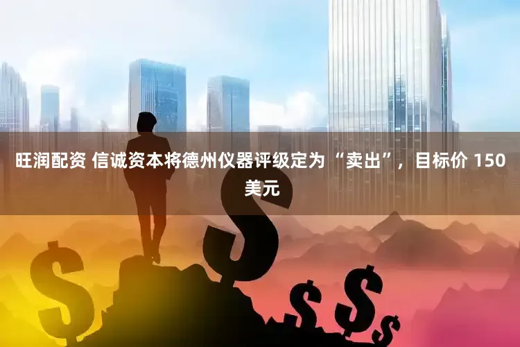 旺润配资 信诚资本将德州仪器评级定为 “卖出”，目标价 150 美元
