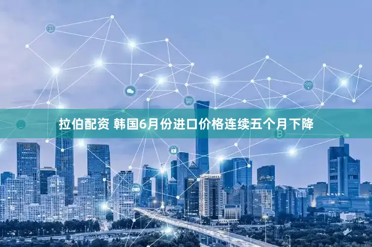 拉伯配资 韩国6月份进口价格连续五个月下降