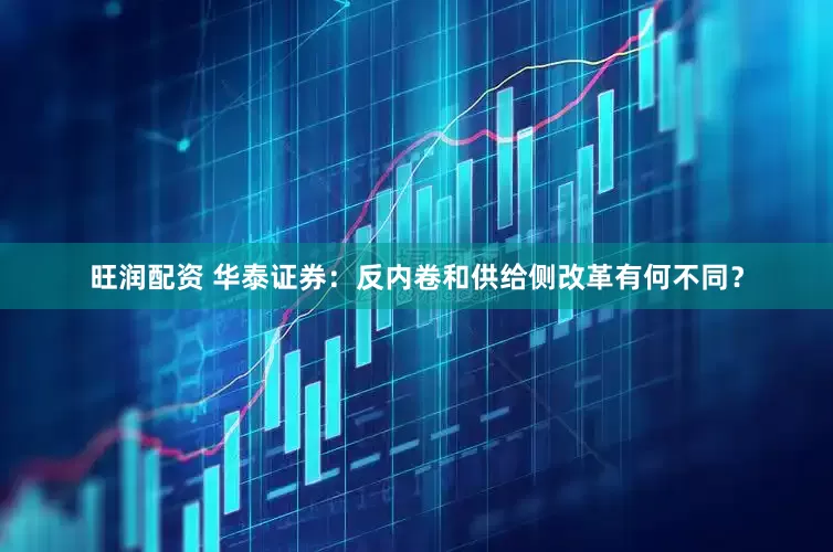 旺润配资 华泰证券：反内卷和供给侧改革有何不同？
