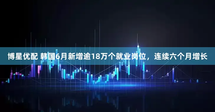 博星优配 韩国6月新增逾18万个就业岗位，连续六个月增长