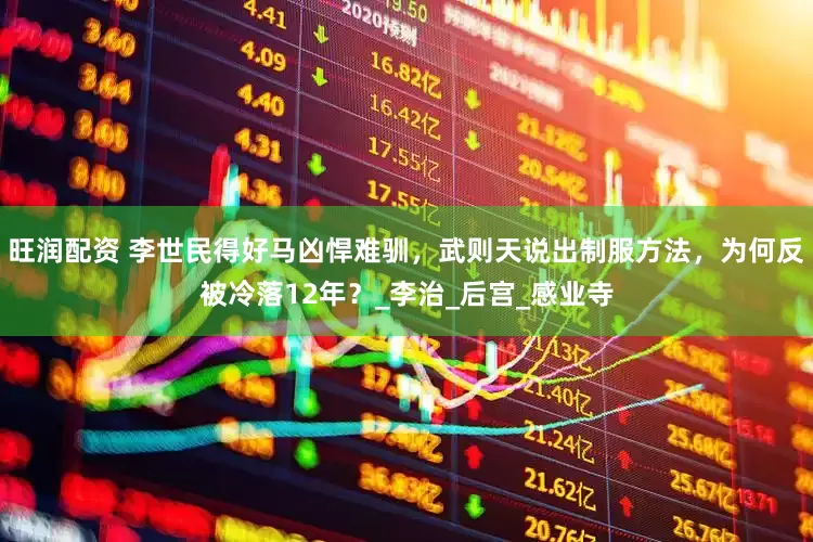 旺润配资 李世民得好马凶悍难驯，武则天说出制服方法，为何反被冷落12年？_李治_后宫_感业寺
