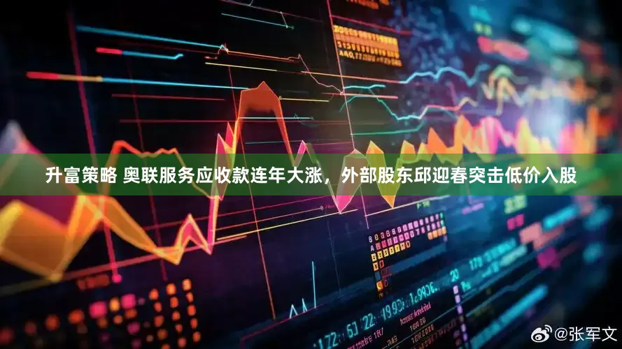 升富策略 奥联服务应收款连年大涨，外部股东邱迎春突击低价入股