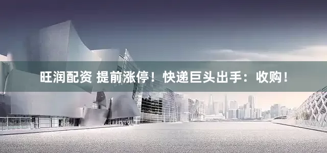 旺润配资 提前涨停！快递巨头出手：收购！