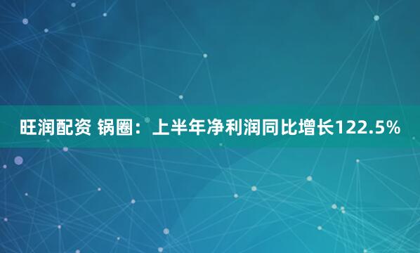 旺润配资 锅圈：上半年净利润同比增长122.5%