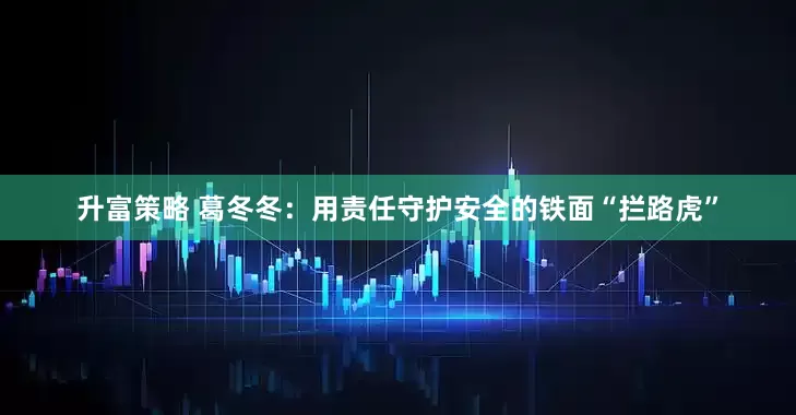 升富策略 葛冬冬：用责任守护安全的铁面“拦路虎”