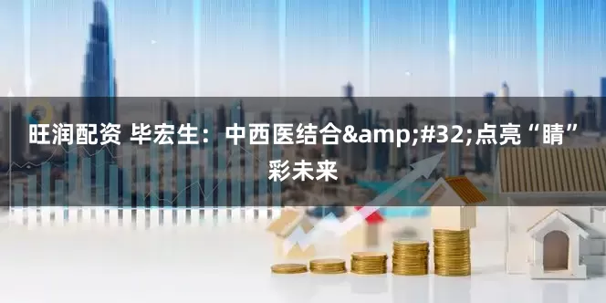旺润配资 毕宏生：中西医结合&#32;点亮“睛”彩未来
