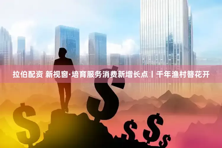 拉伯配资 新视窗·培育服务消费新增长点丨千年渔村簪花开