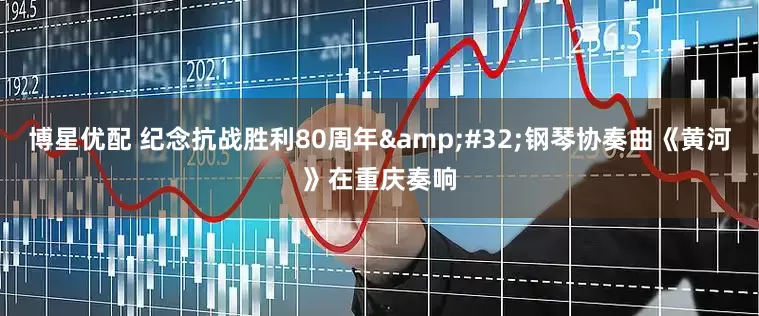 博星优配 纪念抗战胜利80周年&#32;钢琴协奏曲《黄河》在重庆奏响