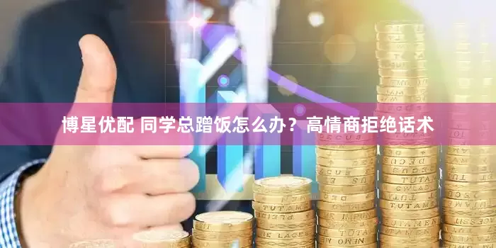 博星优配 同学总蹭饭怎么办？高情商拒绝话术