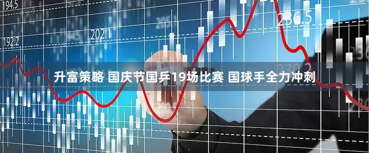 升富策略 国庆节国乒19场比赛 国球手全力冲刺