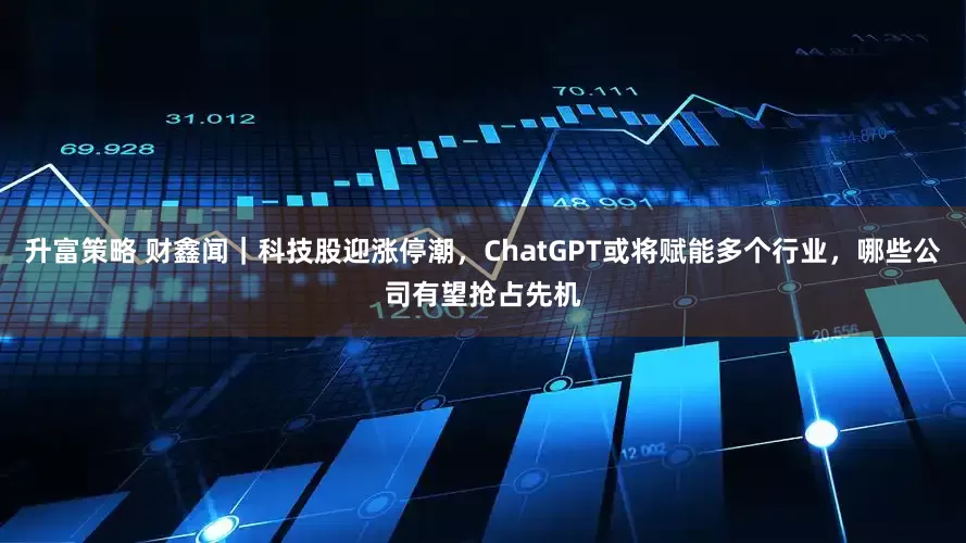 升富策略 财鑫闻｜科技股迎涨停潮，ChatGPT或将赋能多个行业，哪些公司有望抢占先机