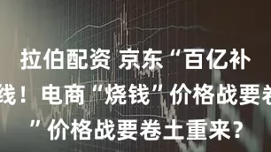 拉伯配资 京东“百亿补贴”再上线！电商“烧钱”价格战要卷土重来？