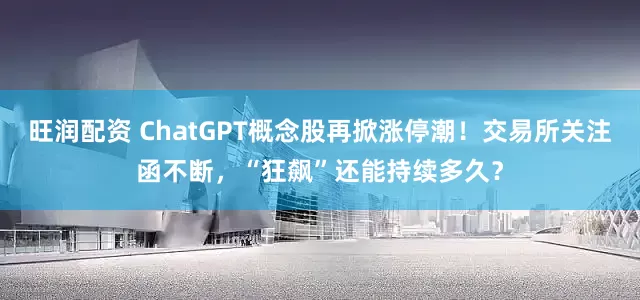 旺润配资 ChatGPT概念股再掀涨停潮！交易所关注函不断，“狂飙”还能持续多久？