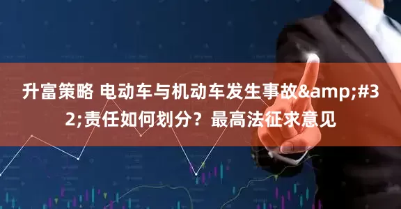 升富策略 电动车与机动车发生事故 责任如何划分?最高法征求意见
