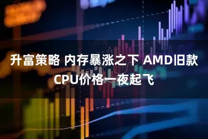 升富策略 内存暴涨之下 AMD旧款CPU价格一夜起飞