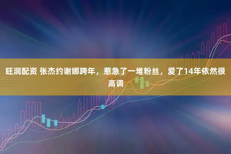 旺润配资 张杰约谢娜跨年，惹急了一堆粉丝，爱了14年依然很高调